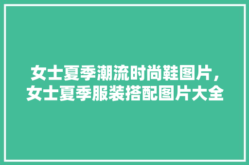 女士夏季潮流时尚鞋图片，女士夏季服装搭配图片大全。