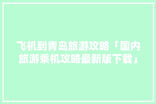 飞机到青岛旅游攻略「国内旅游乘机攻略最新版下载」 飞机到青岛旅游攻略「国内旅游乘机攻略最新版下载」 时尚潮流
