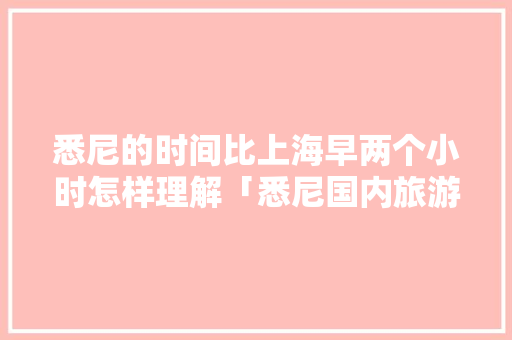 悉尼的时间比上海早两个小时怎样理解「悉尼国内旅游攻略一日游」 悉尼的时间比上海早两个小时怎样理解「悉尼国内旅游攻略一日游」 时尚潮流