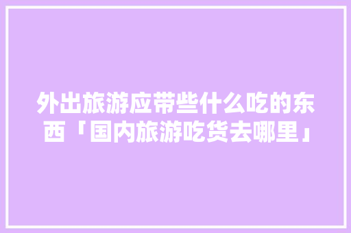 外出旅游应带些什么吃的东西「国内旅游吃货去哪里」 外出旅游应带些什么吃的东西「国内旅游吃货去哪里」 健康知识