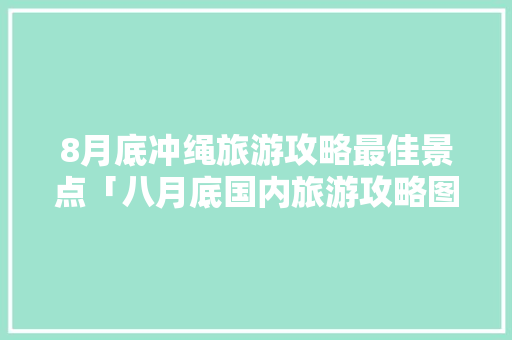 8月底冲绳旅游攻略最佳景点「八月底国内旅游攻略图」 旅游指南 8月底冲绳旅游攻略最佳景点「八月底国内旅游攻略图」 8月底冲绳旅游攻略最佳景点「八月底国内旅游攻略图」 旅游指南