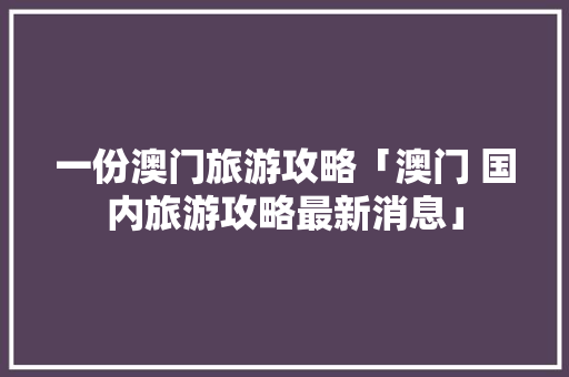 一份澳门旅游攻略「澳门 国内旅游攻略最新消息」 一份澳门旅游攻略「澳门 国内旅游攻略最新消息」 美食食谱
