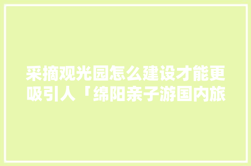 采摘观光园怎么建设才能更吸引人「绵阳亲子游国内旅游攻略大全」 采摘观光园怎么建设才能更吸引人「绵阳亲子游国内旅游攻略大全」 美食食谱