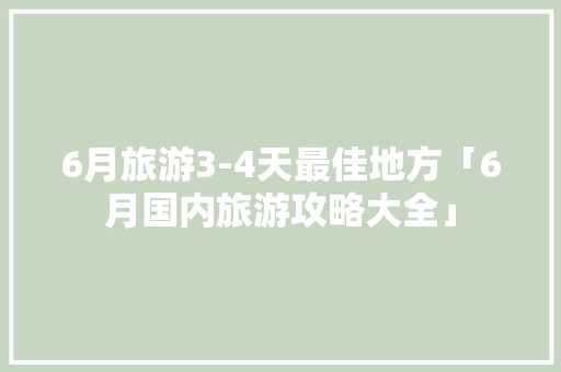6月旅游3-4天最佳地方「6月国内旅游攻略大全」 6月旅游3-4天最佳地方「6月国内旅游攻略大全」 家庭生活
