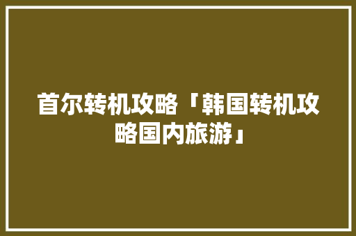 首尔转机攻略「韩国转机攻略国内旅游」 首尔转机攻略「韩国转机攻略国内旅游」 家庭生活