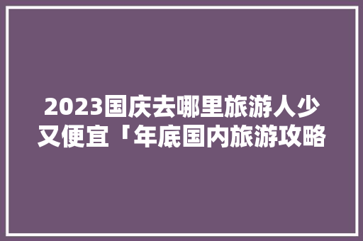 2023国庆去哪里旅游人少又便宜「年底国内旅游攻略大全最新消息」 2023国庆去哪里旅游人少又便宜「年底国内旅游攻略大全最新消息」 家庭生活