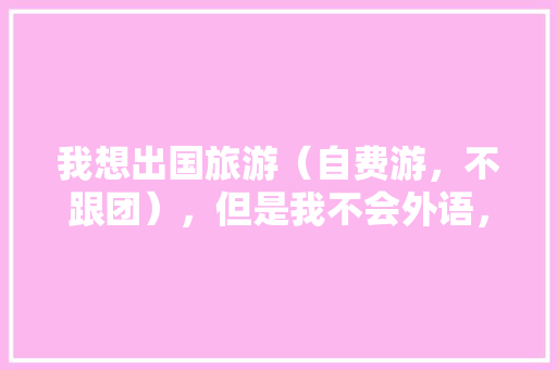 我想出国旅游（自费游，不跟团），但是我不会外语，怎么办「国内旅游出国攻略大全」 我想出国旅游（自费游，不跟团），但是我不会外语，怎么办「国内旅游出国攻略大全」 健康知识