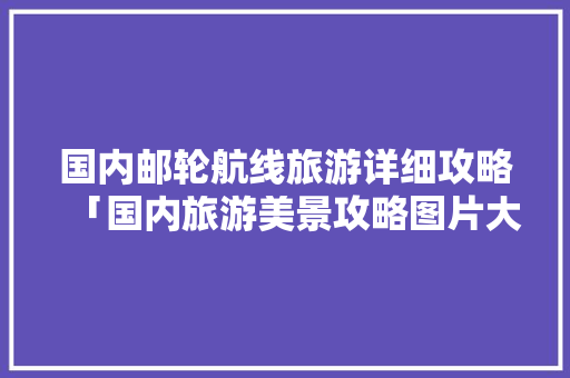 国内邮轮航线旅游详细攻略「国内旅游美景攻略图片大全」 国内邮轮航线旅游详细攻略「国内旅游美景攻略图片大全」 健康知识