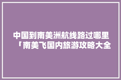 中国到南美洲航线路过哪里「南美飞国内旅游攻略大全」 中国到南美洲航线路过哪里「南美飞国内旅游攻略大全」 健康知识