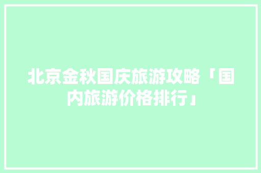 北京金秋国庆旅游攻略「国内旅游价格排行」 北京金秋国庆旅游攻略「国内旅游价格排行」 旅游指南