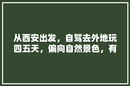 从西安出发，自驾去外地玩四五天，偏向自然景色，有什么好的推荐吗「国内旅游攻略西安好玩的地方」 从西安出发，自驾去外地玩四五天，偏向自然景色，有什么好的推荐吗「国内旅游攻略西安好玩的地方」 旅游指南