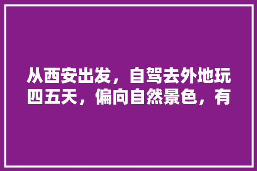 从西安出发，自驾去外地玩四五天，偏向自然景色，有什么好的推荐吗「国内旅游攻略西安好玩的地方」 从西安出发，自驾去外地玩四五天，偏向自然景色，有什么好的推荐吗「国内旅游攻略西安好玩的地方」 生活技巧