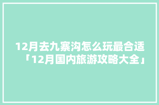 12月去九寨沟怎么玩最合适「12月国内旅游攻略大全」 12月去九寨沟怎么玩最合适「12月国内旅游攻略大全」 旅游指南