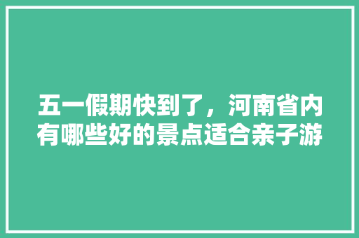 五一假期快到了，河南省内有哪些好的景点适合亲子游「河南亲子游国内旅游攻略大全」
