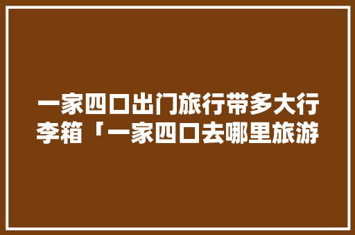 一家四口出门旅行带多大行李箱「一家四口去哪里旅游」 一家四口出门旅行带多大行李箱「一家四口去哪里旅游」 旅游指南