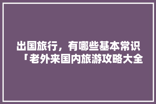 出国旅行，有哪些基本常识「老外来国内旅游攻略大全」