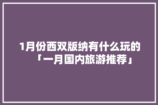1月份西双版纳有什么玩的「一月国内旅游推荐」 1月份西双版纳有什么玩的「一月国内旅游推荐」 时尚潮流