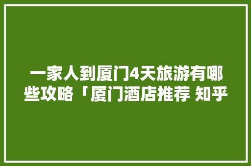 一家人到厦门4天旅游有哪些攻略「厦门酒店推荐 知乎」 一家人到厦门4天旅游有哪些攻略「厦门酒店推荐 知乎」 美食食谱