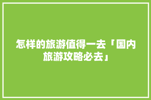 怎样的旅游值得一去「国内旅游攻略必去」 怎样的旅游值得一去「国内旅游攻略必去」 旅游指南