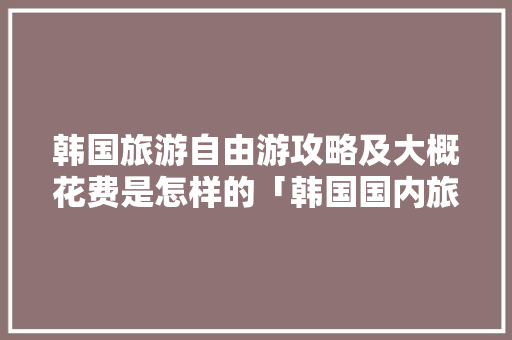韩国旅游自由游攻略及大概花费是怎样的「韩国国内旅游攻略推荐」 韩国旅游自由游攻略及大概花费是怎样的「韩国国内旅游攻略推荐」 健康知识