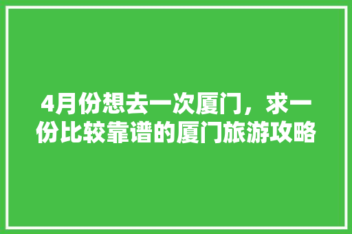 4月份想去一次厦门,求一份比较靠谱的厦门旅游攻略(2-3天最佳)有好心人么「4月左右国内旅游攻略大全」 生活技巧 4月份想去一次厦门,求一份比较靠谱的厦门旅游攻略(2-3天最佳)有好心人么「4月左右国内旅游攻略大全」 4月份想去一次厦门,求一份比较靠谱的厦门旅游攻略(2-3天最佳)有好心人么「4月左右国内旅游攻略大全」 生活技巧