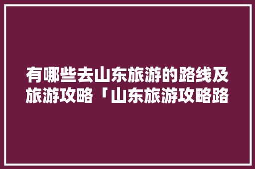 有哪些去山东旅游的路线及旅游攻略「山东旅游攻略路线」 有哪些去山东旅游的路线及旅游攻略「山东旅游攻略路线」 时尚潮流