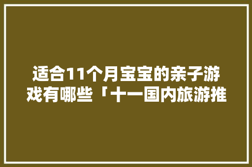 适合11个月宝宝的亲子游戏有哪些「十一国内旅游推荐」 适合11个月宝宝的亲子游戏有哪些「十一国内旅游推荐」 家庭生活