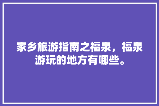 家乡旅游指南之福泉,福泉游玩的地方有哪些。 旅游指南 家乡旅游指南之福泉,福泉游玩的地方有哪些。 家乡旅游指南之福泉,福泉游玩的地方有哪些。 旅游指南