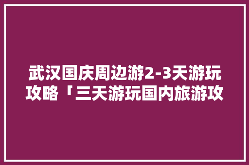 武汉国庆周边游2-3天游玩攻略「三天游玩国内旅游攻略图片」 武汉国庆周边游2-3天游玩攻略「三天游玩国内旅游攻略图片」 美食食谱