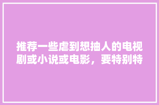 推荐一些虐到想抽人的电视剧或小说或电影，要特别特别特别虐的「虐心电影排行榜前十名中国」 推荐一些虐到想抽人的电视剧或小说或电影，要特别特别特别虐的「虐心电影排行榜前十名中国」 家庭生活