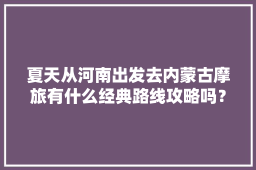 夏天从河南出发去内蒙古摩旅有什么经典路线攻略吗？谢谢了「15天国内旅游攻略摩旅路线」 夏天从河南出发去内蒙古摩旅有什么经典路线攻略吗？谢谢了「15天国内旅游攻略摩旅路线」 健康知识