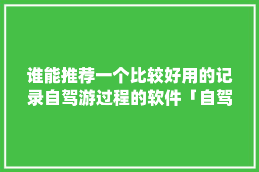 谁能推荐一个比较好用的记录自驾游过程的软件「自驾游旅游攻略app排行榜前十名有哪些」 谁能推荐一个比较好用的记录自驾游过程的软件「自驾游旅游攻略app排行榜前十名有哪些」 美食食谱
