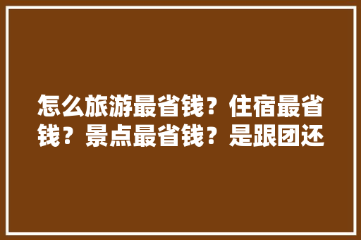 怎么旅游最省钱？住宿最省钱？景点最省钱？是跟团还是自己去「国内旅游景点大全」 怎么旅游最省钱？住宿最省钱？景点最省钱？是跟团还是自己去「国内旅游景点大全」 时尚潮流