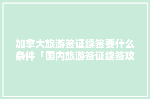 加拿大旅游签证续签要什么条件「国内旅游签证续签攻略最新」 加拿大旅游签证续签要什么条件「国内旅游签证续签攻略最新」 健康知识