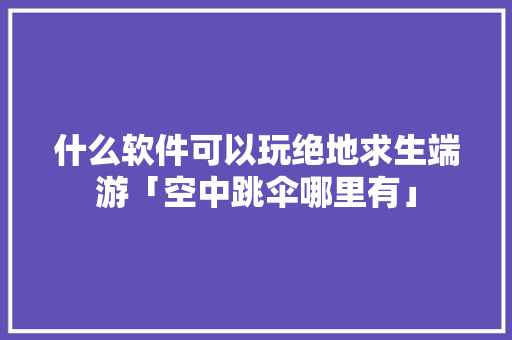 什么软件可以玩绝地求生端游「空中跳伞哪里有」 什么软件可以玩绝地求生端游「空中跳伞哪里有」 旅游指南