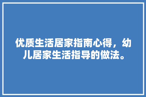 优质生活居家指南心得，幼儿居家生活指导的做法。 优质生活居家指南心得，幼儿居家生活指导的做法。 家庭生活
