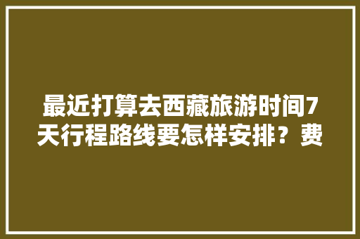 最近打算去西藏旅游时间7天行程路线要怎样安排？费用大概多少「七天假去哪旅游」 最近打算去西藏旅游时间7天行程路线要怎样安排？费用大概多少「七天假去哪旅游」 健康知识