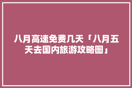 八月高速免费几天「八月五天去国内旅游攻略图」