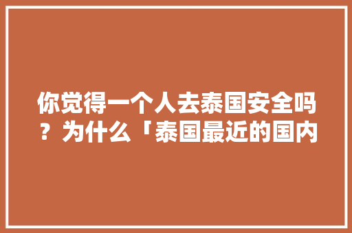 你觉得一个人去泰国安全吗？为什么「泰国最近的国内旅游攻略有哪些」 你觉得一个人去泰国安全吗？为什么「泰国最近的国内旅游攻略有哪些」 美食食谱