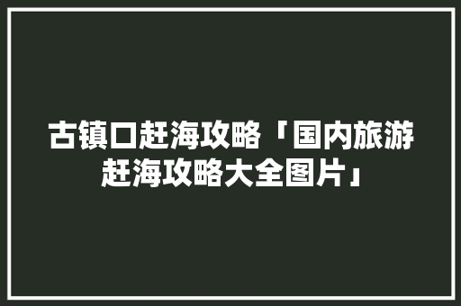 古镇口赶海攻略「国内旅游赶海攻略大全图片」 古镇口赶海攻略「国内旅游赶海攻略大全图片」 家庭生活