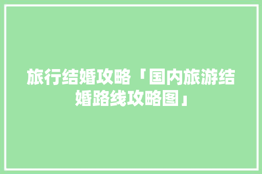 旅行结婚攻略「国内旅游结婚路线攻略图」 旅行结婚攻略「国内旅游结婚路线攻略图」 美食食谱