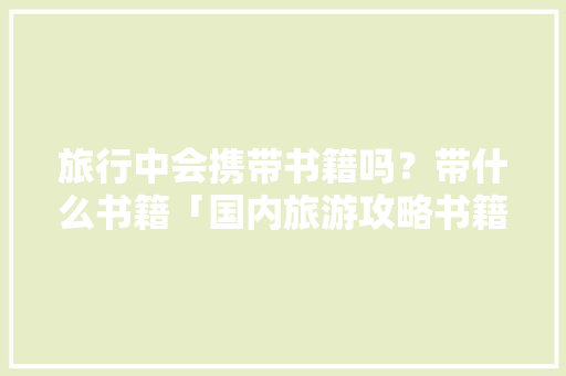 旅行中会携带书籍吗？带什么书籍「国内旅游攻略书籍推荐」 旅行中会携带书籍吗？带什么书籍「国内旅游攻略书籍推荐」 生活技巧