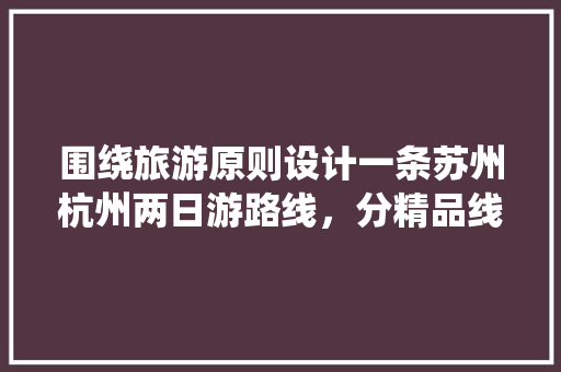 围绕旅游原则设计一条苏州杭州两日游路线，分精品线和优惠线两类？如何分「国内旅游一条线攻略图片」 围绕旅游原则设计一条苏州杭州两日游路线，分精品线和优惠线两类？如何分「国内旅游一条线攻略图片」 健康知识