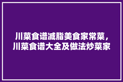 川菜食谱减脂美食家常菜，川菜食谱大全及做法炒菜家常菜做法。 川菜食谱减脂美食家常菜，川菜食谱大全及做法炒菜家常菜做法。 美食食谱