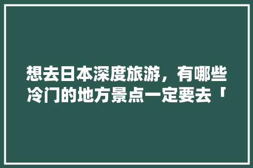 想去日本深度旅游，有哪些冷门的地方景点一定要去「仙台旅游国内旅游攻略图片」 想去日本深度旅游，有哪些冷门的地方景点一定要去「仙台旅游国内旅游攻略图片」 家庭生活