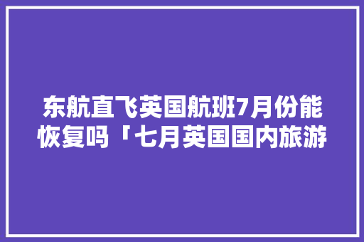 东航直飞英国航班7月份能恢复吗「七月英国国内旅游攻略大全」 东航直飞英国航班7月份能恢复吗「七月英国国内旅游攻略大全」 美食食谱