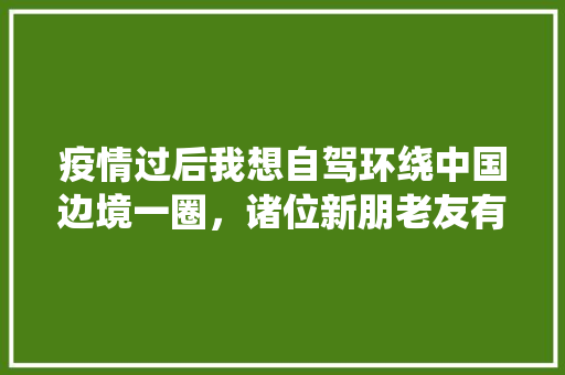 疫情过后我想自驾环绕中国边境一圈，诸位新朋老友有没有好的线路和攻略推荐「缅甸国内旅游攻略路线图片」 疫情过后我想自驾环绕中国边境一圈，诸位新朋老友有没有好的线路和攻略推荐「缅甸国内旅游攻略路线图片」 生活技巧