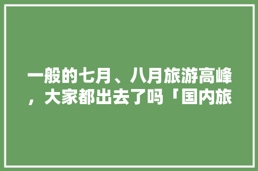一般的七月、八月旅游高峰，大家都出去了吗「国内旅游8月底攻略最新消息」 一般的七月、八月旅游高峰，大家都出去了吗「国内旅游8月底攻略最新消息」 健康知识
