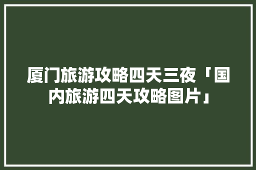 厦门旅游攻略四天三夜「国内旅游四天攻略图片」 厦门旅游攻略四天三夜「国内旅游四天攻略图片」 健康知识