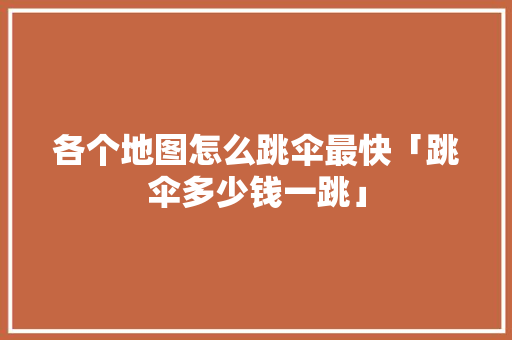 各个地图怎么跳伞最快「跳伞多少钱一跳」 各个地图怎么跳伞最快「跳伞多少钱一跳」 家庭生活